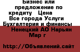 Бизнес или предложение по кредиту › Цена ­ 123 - Все города Услуги » Бухгалтерия и финансы   . Ненецкий АО,Нарьян-Мар г.